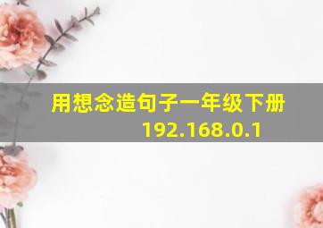 用想念造句子一年级下册 192.168.0.1